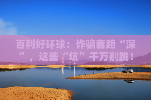 百利好环球：诈骗套路“深”，这些“坑”千万别跳！