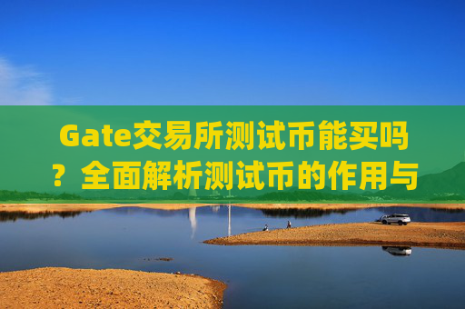 Gate交易所测试币能买吗？全面解析测试币的作用与获取方式 gate交易所测试币能买吗