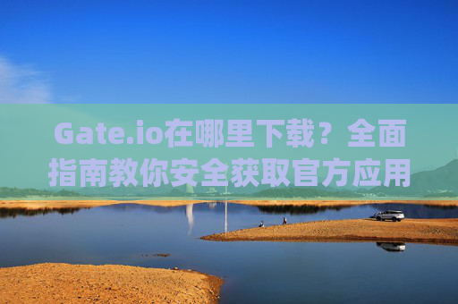 Gate.io在哪里下载？全面指南教你安全获取官方应用 gateio 在哪里下载