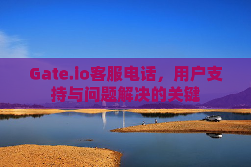 Gate.io客服电话，用户支持与问题解决的关键