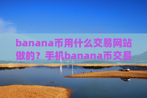 banana币用什么交易网站做的？手机banana币交易软件app排行
