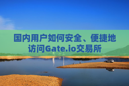 国内用户如何安全、便捷地访问Gate.io交易所