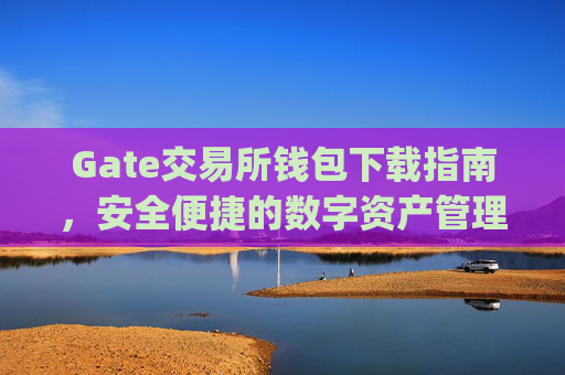 Gate交易所钱包下载指南，安全便捷的数字资产管理 gate交易所钱包下载