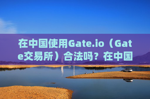 在中国使用Gate.io（Gate交易所）合法吗？在中国使用gateio gate交易所合法吗