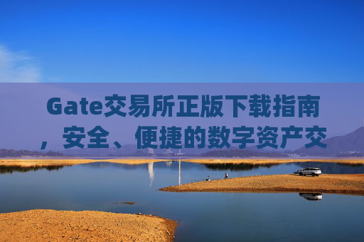 Gate交易所正版下载指南，安全、便捷的数字资产交易平台 gate交易所正版下载