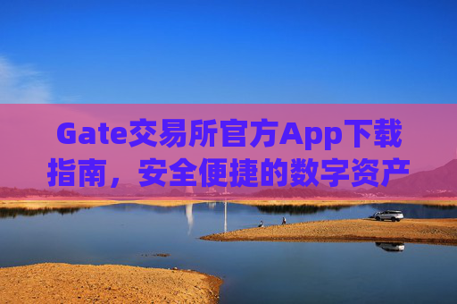 Gate交易所官方App下载指南，安全便捷的数字资产交易平台 gate交易所下载官方app
