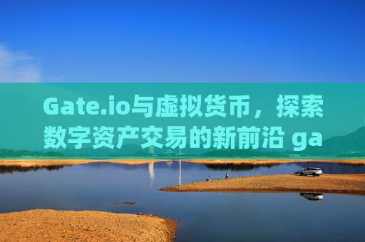 Gate.io与虚拟货币，探索数字资产交易的新前沿 gateio 虚拟货币