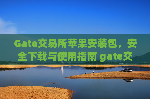 Gate交易所苹果安装包，安全下载与使用指南 gate交易所苹果安装包