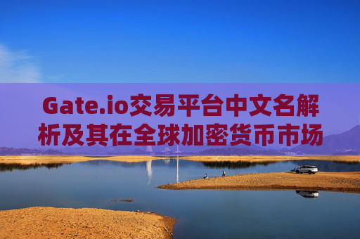 Gate.io交易平台中文名解析及其在全球加密货币市场的影响力