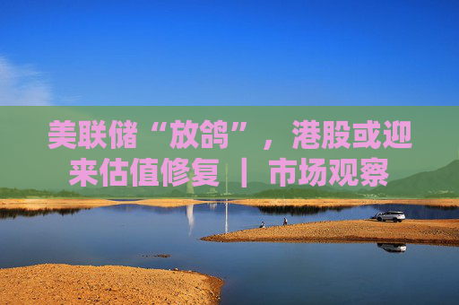 美联储“放鸽”，港股或迎来估值修复 ｜ 市场观察