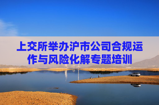 上交所举办沪市公司合规运作与风险化解专题培训