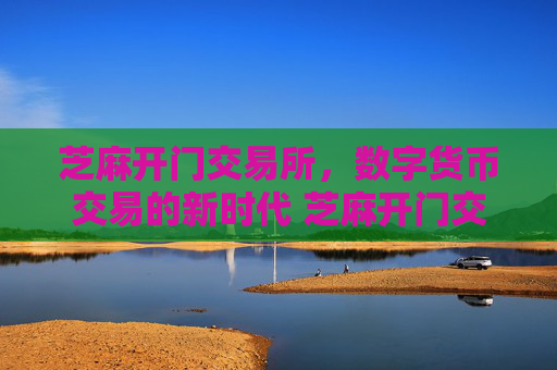 芝麻开门交易所，数字货币交易的新时代 芝麻开门交易所交易所