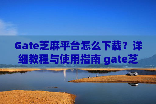 Gate芝麻平台怎么下载？详细教程与使用指南 gate芝麻平台怎么下载