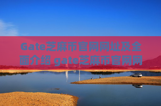 Gate芝麻币官网网址及全面介绍 gate芝麻币官网网址