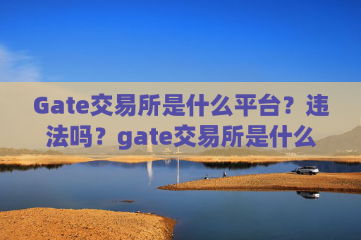 Gate交易所是什么平台？违法吗？gate交易所是什么平台 违法吗