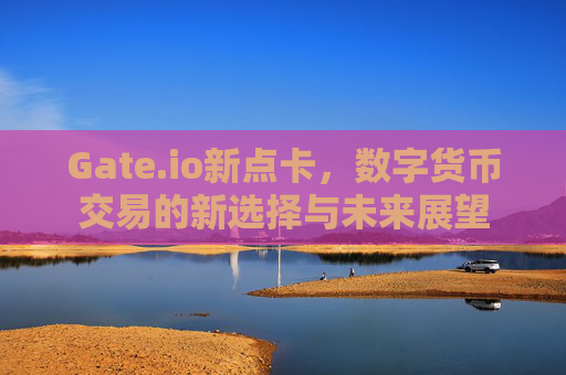 Gate.io新点卡，数字货币交易的新选择与未来展望