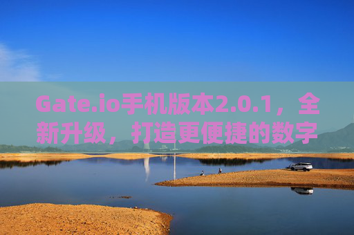 Gate.io手机版本2.0.1，全新升级，打造更便捷的数字资产交易体验