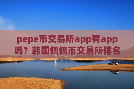 pepe币交易所app有app吗?韩国佩佩币交易所排名榜