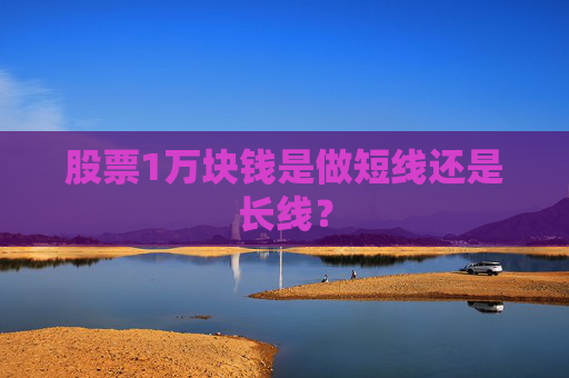 股票1万块钱是做短线还是长线？