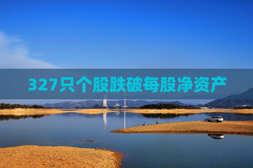 327只个股跌破每股净资产