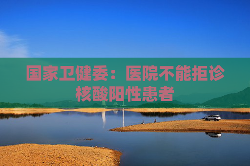 国家卫健委：医院不能拒诊核酸阳性患者