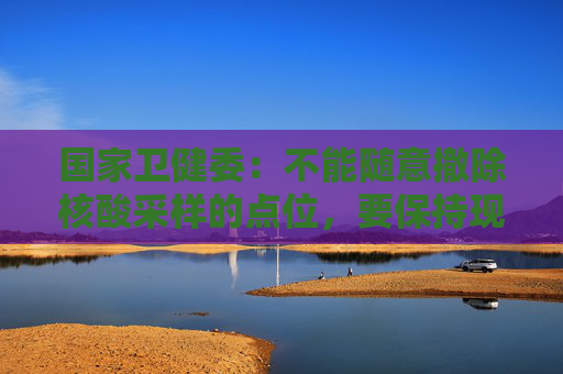 国家卫健委：不能随意撤除核酸采样的点位，要保持现有布局和规模不变