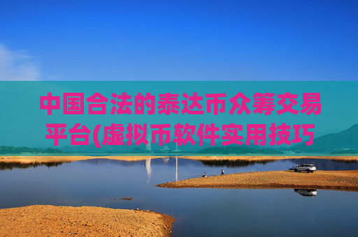 中国合法的泰达币众筹交易平台(虚拟币软件实用技巧)