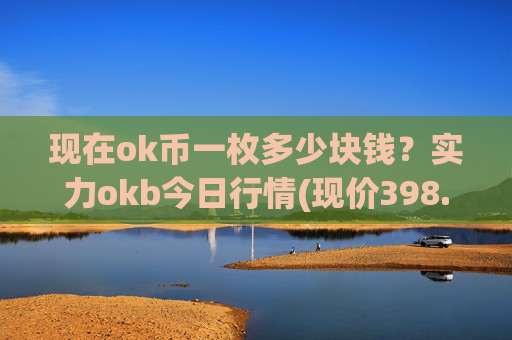 现在ok币一枚多少块钱?实力okb今日行情(现价398.489元)