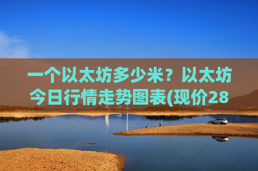 一个以太坊多少米?以太坊今日行情走势图表(现价28470.55元)