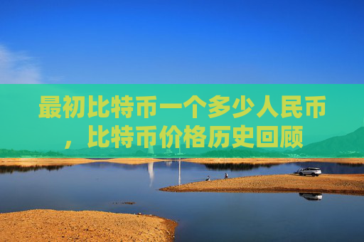 最初比特币一个多少人民币，比特币价格历史回顾