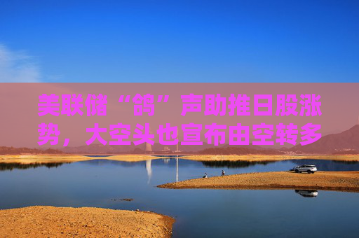美联储“鸽”声助推日股涨势，大空头也宣布由空转多