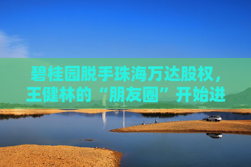 碧桂园脱手珠海万达股权，王健林的“朋友圈”开始进退