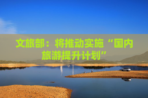 文旅部：将推动实施“国内旅游提升计划”