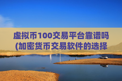 虚拟币100交易平台靠谱吗(加密货币交易软件的选择技巧)