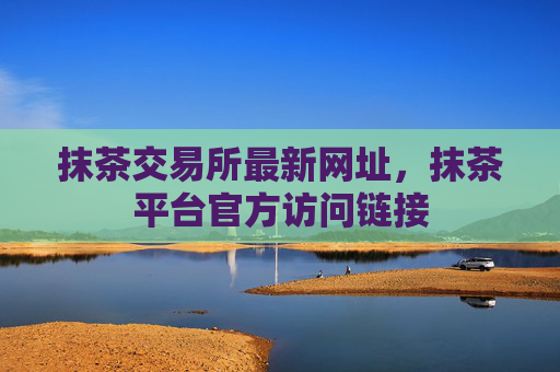 抹茶交易所最新网址，抹茶平台官方访问链接