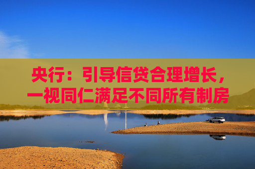 央行：引导信贷合理增长，一视同仁满足不同所有制房地产企业合理融资需求