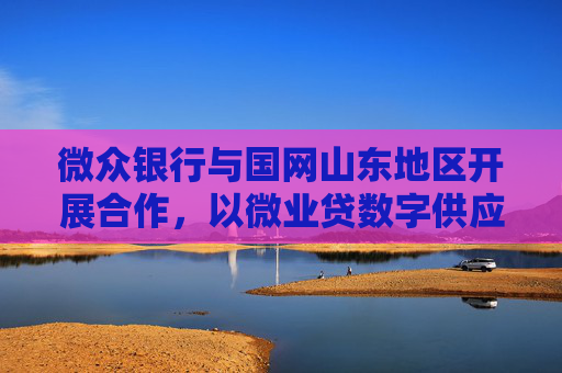 微众银行与国网山东地区开展合作，以微业贷数字供应链金融服务助推电力行业绿色发展