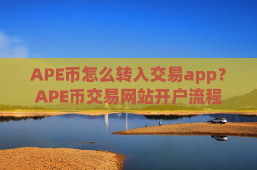 APE币怎么转入交易app?APE币交易网站开户流程