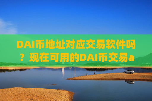 DAI币地址对应交易软件吗？现在可用的DAI币交易app下载