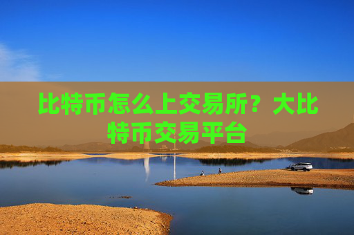 比特币怎么上交易所?大比特币交易平台