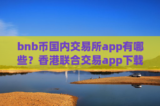 bnb币国内交易所app有哪些?香港联合交易app下载币安币