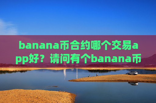 banana币合约哪个交易app好?请问有个banana币交易软件下载