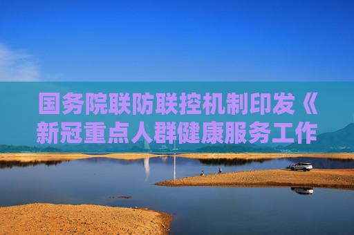 国务院联防联控机制印发《新冠重点人群健康服务工作方案》