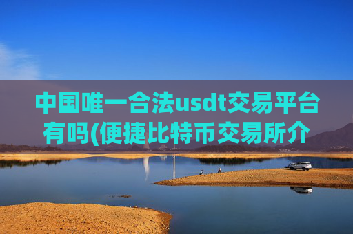 中国唯一合法usdt交易平台有吗(便捷比特币交易所介绍)