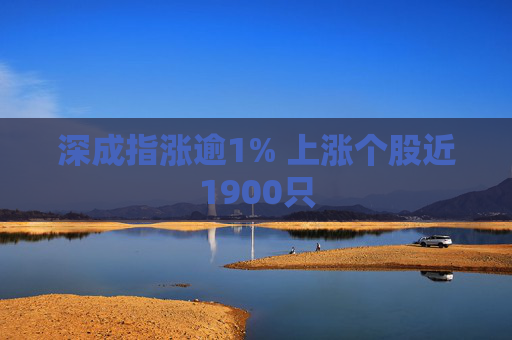 深成指涨逾1% 上涨个股近1900只