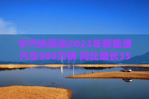 中汽协预测2023年新能源汽车900万辆 同比增长35%