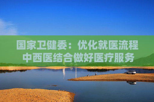 国家卫健委：优化就医流程 中西医结合做好医疗服务保障