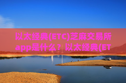 以太经典(ETC)芝麻交易所app是什么？以太经典(ETC)最早的期货交易app下载
