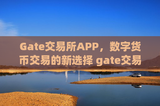 Gate交易所APP，数字货币交易的新选择 gate交易所 app