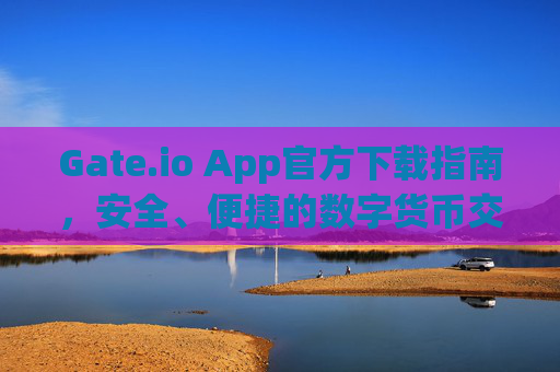 Gate.io App官方下载指南，安全、便捷的数字货币交易体验 gateio app官方下载
